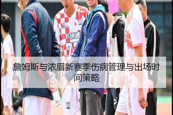 詹姆斯与浓眉新赛季伤病管理与出场时间策略